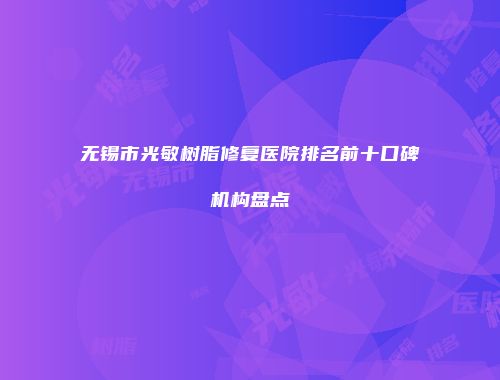 无锡市光敏树脂修复医院排名前十口碑机构盘点