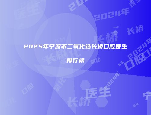 2025年宁波市二氧化锆长桥口腔医生排行榜