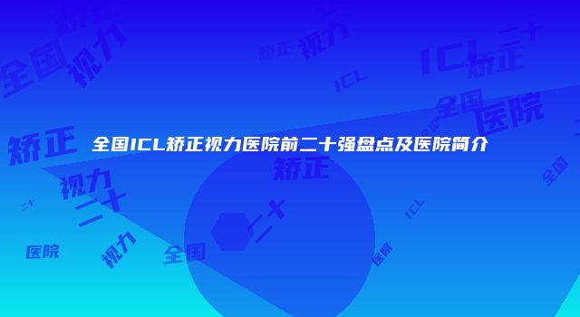 全国ICL矫正视力医院前二十强盘点及医院简介