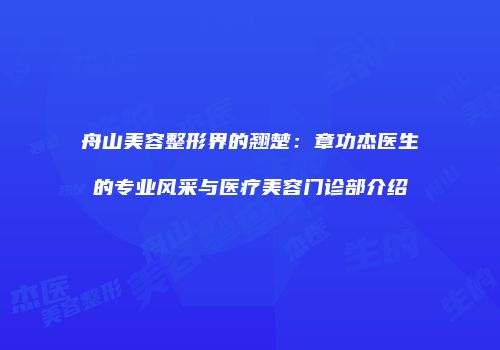舟山美容整形界的翘楚：章功杰医生的专业风采与医疗美容门诊部介绍