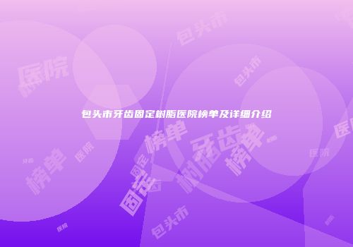 包头市牙齿固定树脂医院榜单及详细介绍