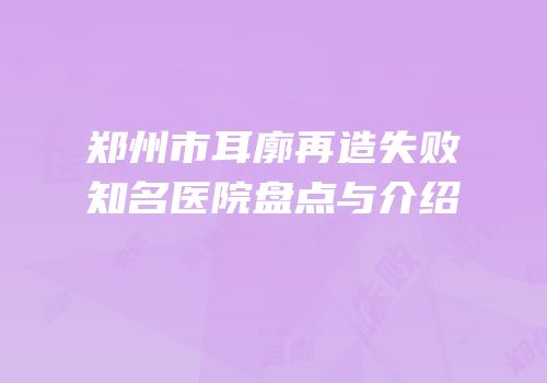 郑州市耳廓再造失败知名医院盘点与介绍