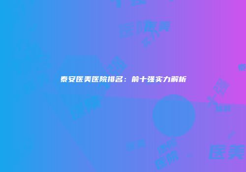 泰安医美医院排名：前十强实力解析