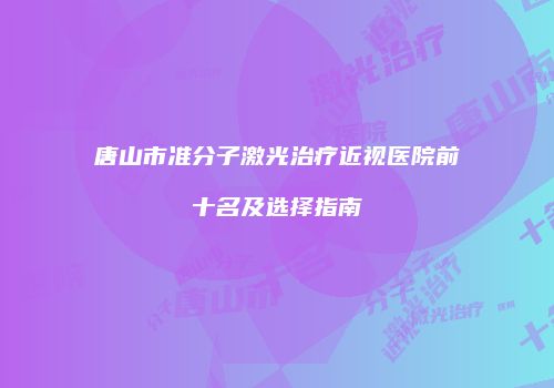 唐山市准分子激光治疗近视医院前十名及选择指南