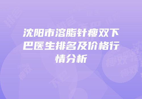 沈阳市溶脂针瘦双下巴医生排名及价格行情分析