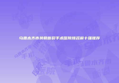 乌鲁木齐市鼻骨断裂手术医院排名前十强推荐