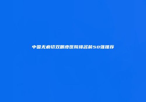 中国无痕切双眼皮医院排名前50强推荐
