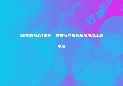 随州埋线提升面部：费用与效果解析及术后注意事项