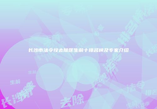 长沙市法令纹去除医生前十排名榜及专家介绍