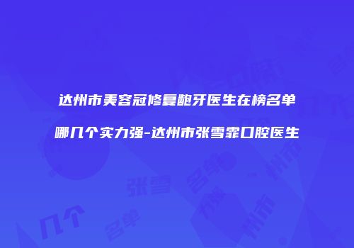 达州市美容冠修复龅牙医生在榜名单哪几个实力强-达州市张雪霏口腔医生
