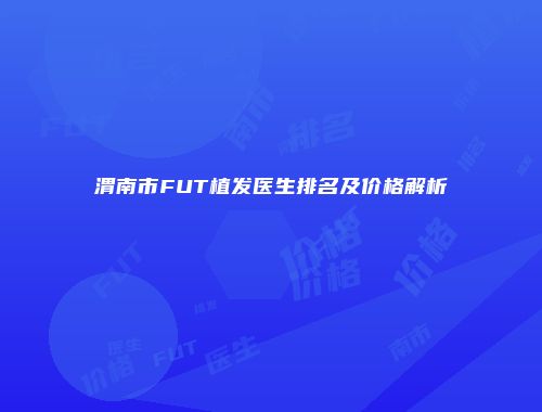 渭南市FUT植发医生排名及价格解析