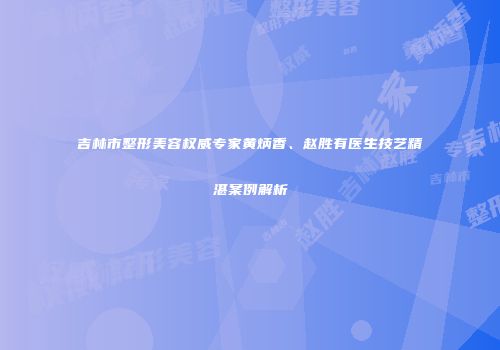 吉林市整形美容权威专家黄炳香、赵胜有医生技艺精湛案例解析