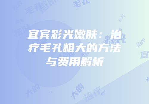宜宾彩光嫩肤：治疗毛孔粗大的方法与费用解析