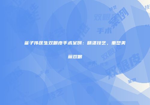 崔子伟医生双眼皮手术案例：精湛技艺，重塑美丽双眼