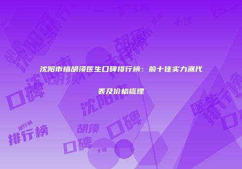 沈阳市植胡须医生口碑排行榜：前十佳实力派代表及价格梳理
