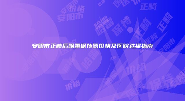 安阳市正畸后哈雷保持器价格及医院选择指南