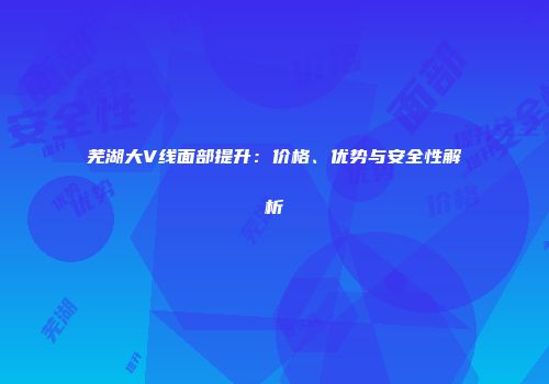 芜湖大V线面部提升：价格、优势与安全性解析