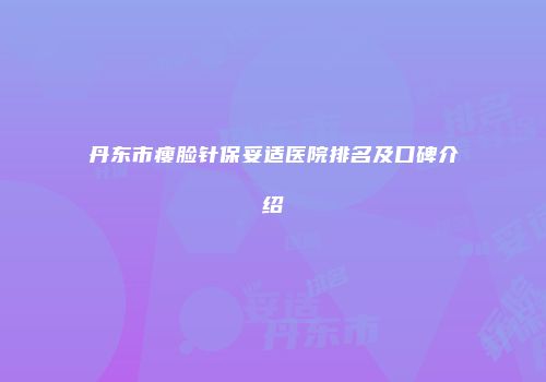 丹东市瘦脸针保妥适医院排名及口碑介绍