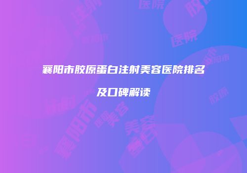 襄阳市胶原蛋白注射美容医院排名及口碑解读