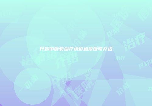 开封市唇裂治疗术价格及医院介绍