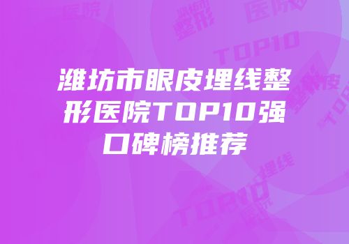 潍坊市眼皮埋线整形医院TOP10强口碑榜推荐