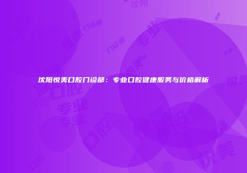 沈阳悦美口腔门诊部：专业口腔健康服务与价格解析