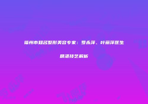 福州市知名整形美容专家：罗永萍、叶丽萍医生精湛技艺解析
