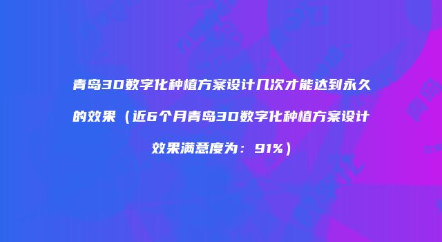 青岛3D数字化种植方案设计几次才能达到永久的效果（近6个月青岛3D数字化种植方案设计效果满意度为：91%）