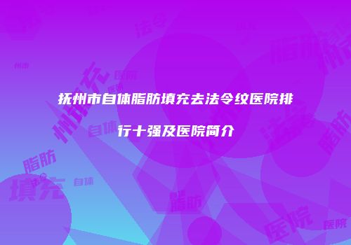 抚州市自体脂肪填充去法令纹医院排行十强及医院简介