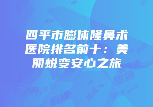 四平市膨体隆鼻术医院排名前十：美丽蜕变安心之旅