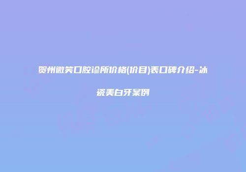 贺州微笑口腔诊所价格(价目)表口碑介绍-冰瓷美白牙案例