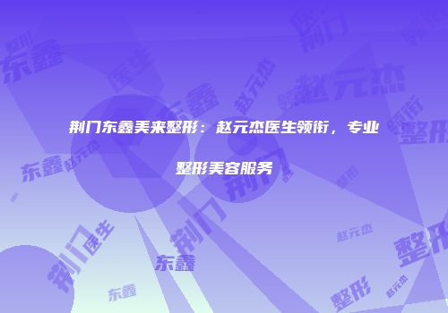 荆门东鑫美来整形：赵元杰医生领衔，专业整形美容服务