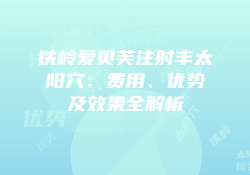 铁岭爱贝芙注射丰太阳穴：费用、优势及效果全解析