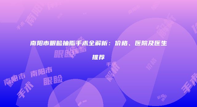 南阳市眼睑抽脂手术全解析：价格、医院及医生推荐