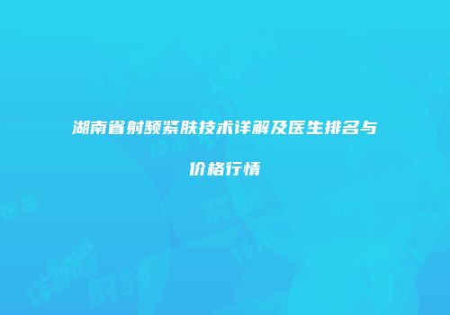 湖南省射频紧肤技术详解及医生排名与价格行情