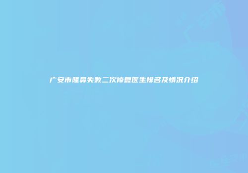 广安市隆鼻失败二次修复医生排名及情况介绍