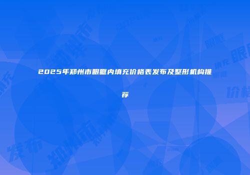 2025年郑州市眼眶内填充价格表发布及整形机构推荐