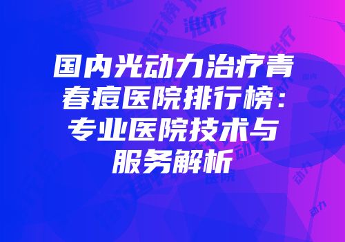 国内光动力治疗青春痘医院排行榜：专业医院技术与服务解析