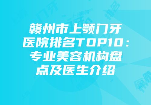 赣州市上颚门牙医院排名TOP10：专业美容机构盘点及医生介绍