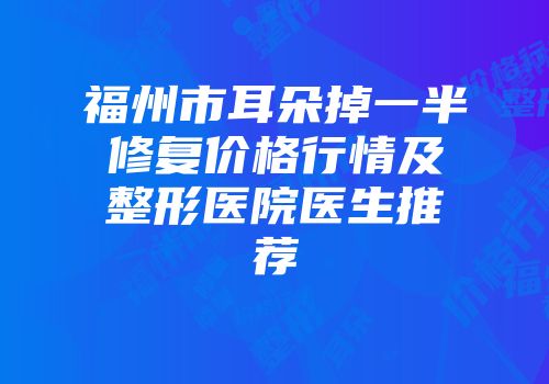 福州市耳朵掉一半修复价格行情及整形医院医生推荐