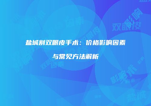 盐城割双眼皮手术：价格影响因素与常见方法解析