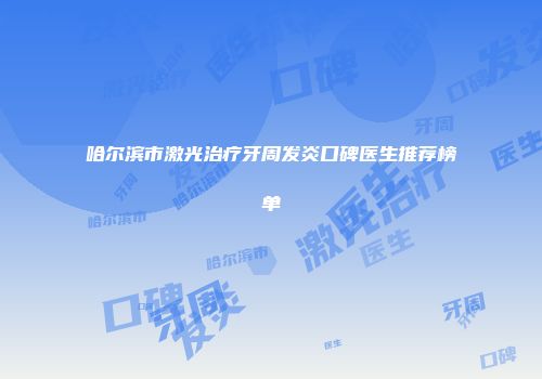 哈尔滨市激光治疗牙周发炎口碑医生推荐榜单