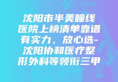 沈阳市半美瞳线医院上榜清单靠谱有实力，放心选-沈阳协和医疗整形外科等领衔三甲