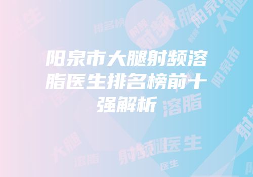 阳泉市大腿射频溶脂医生排名榜前十强解析