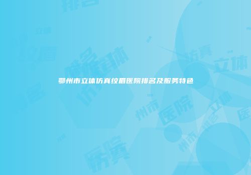 鄂州市立体仿真纹眉医院排名及服务特色