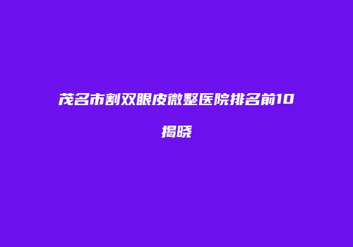 茂名市割双眼皮微整医院排名前10揭晓
