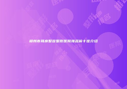 赣州市耳廓整容整形医院排名前十佳介绍