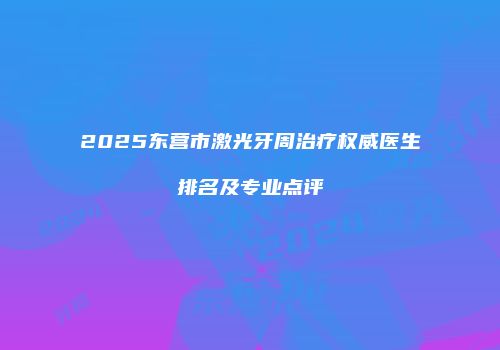 2025东营市激光牙周治疗权威医生排名及专业点评