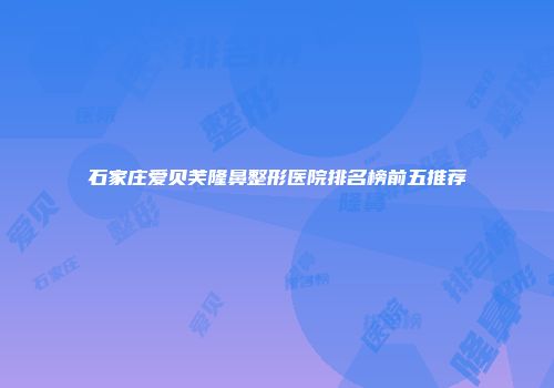石家庄爱贝芙隆鼻整形医院排名榜前五推荐