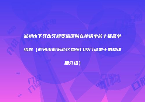 郑州市下牙齿牙龈萎缩医院在榜清单前十强名单给你（郑州市郑东新区益恒口腔门诊前十机构详细介绍）